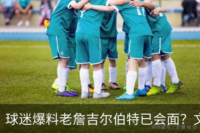球迷爆料老詹吉尔伯特已会面？文胖：不清楚 但14年他们就会面过