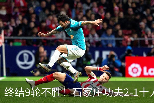 终结9轮不胜！石家庄功夫2-1十人南京城市 比达尔传射杨云制胜