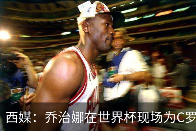 西媒：乔治娜在世界杯现场为C罗加油，同时推广自己的服装品牌