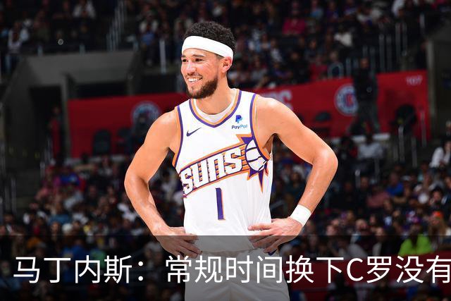 马丁内斯：常规时间换下C罗没有意义，我将带着感激和骄傲离开
