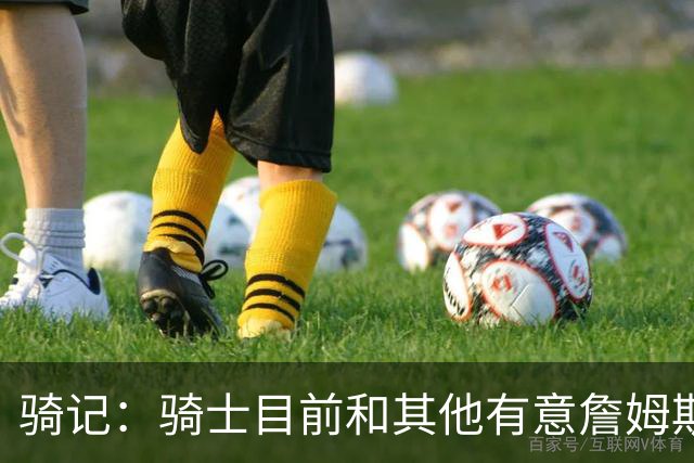 骑记：骑士目前和其他有意詹姆斯的球队一样 都在静候老詹的决定