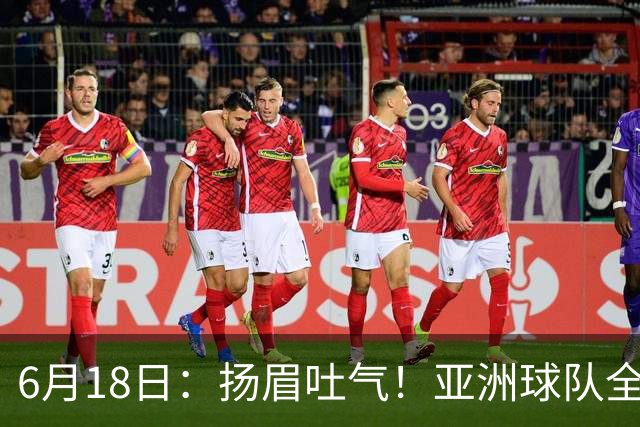 6月18日：扬眉吐气！亚洲球队全面崛起，世界杯开局2胜3平不败，难怪国足出局