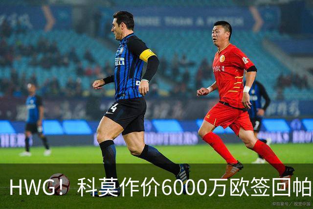 HWG！科莫作价6000万欧签回帕斯 皇马仍保留回购条款