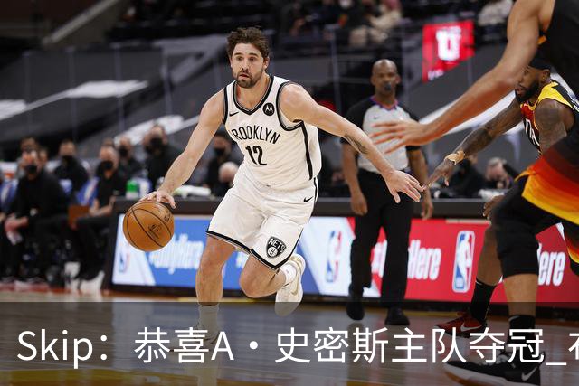 Skip：恭喜A·史密斯主队夺冠 布伦森是史上最强小个子